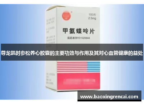 尊龙凯时参松养心胶囊的主要功效与作用及其对心血管健康的益处