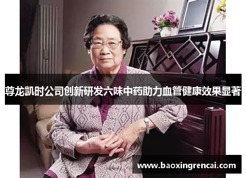 尊龙凯时公司创新研发六味中药助力血管健康效果显著