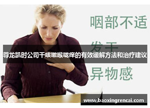 尊龙凯时公司干咳嗽喉咙痒的有效缓解方法和治疗建议