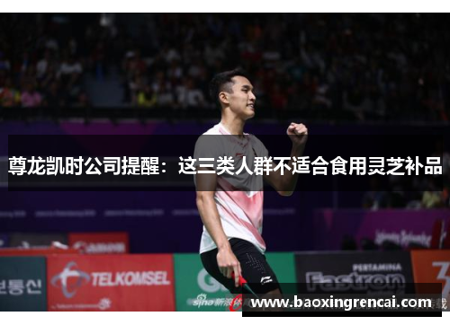 尊龙凯时公司提醒：这三类人群不适合食用灵芝补品