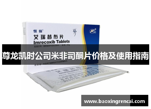 尊龙凯时公司米非司酮片价格及使用指南