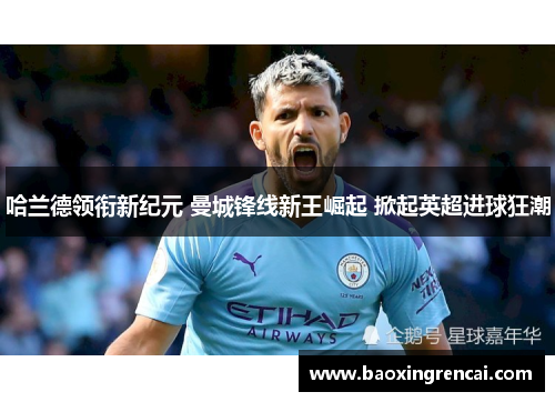 哈兰德领衔新纪元 曼城锋线新王崛起 掀起英超进球狂潮