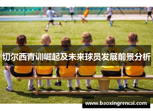 切尔西青训崛起及未来球员发展前景分析