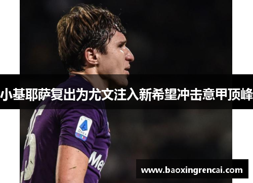 小基耶萨复出为尤文注入新希望冲击意甲顶峰