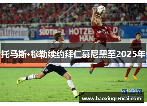 托马斯·穆勒续约拜仁慕尼黑至2025年